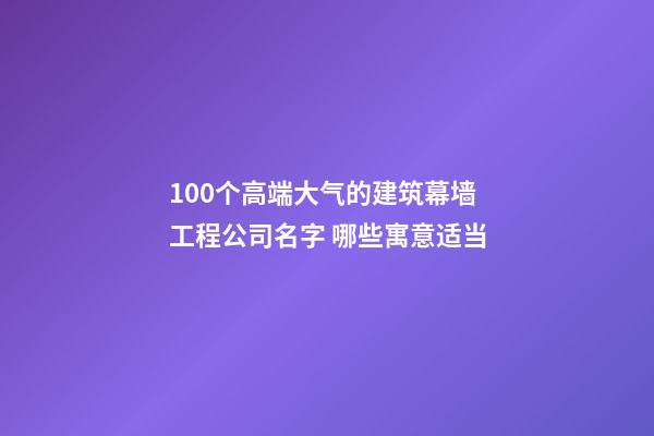 100个高端大气的建筑幕墙工程公司名字 哪些寓意适当